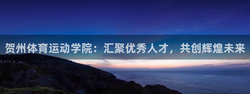 3377体育官网下载官方客服电话:贺州体育运动学院:汇聚优秀